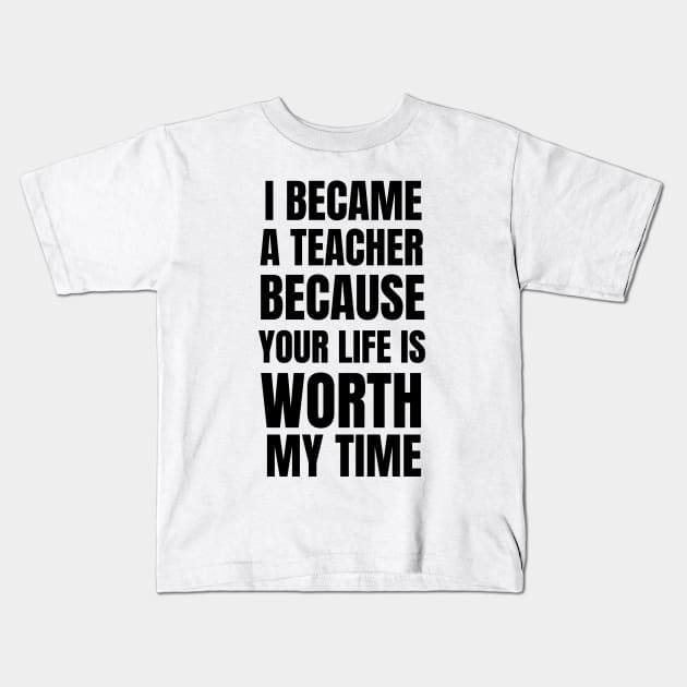 I Became A Teacher Because Your Life Is Worth My Time Kids T-Shirt by Petalprints